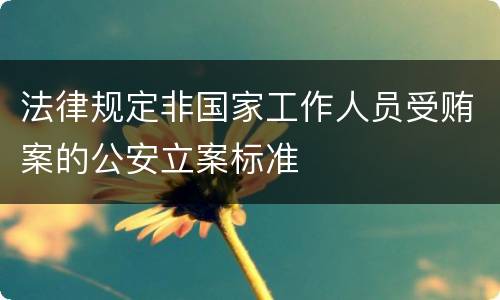 法律规定非国家工作人员受贿案的公安立案标准