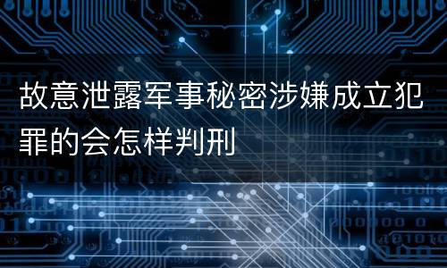 故意泄露军事秘密涉嫌成立犯罪的会怎样判刑