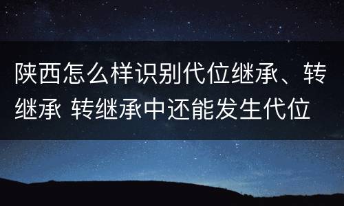 陕西怎么样识别代位继承、转继承 转继承中还能发生代位