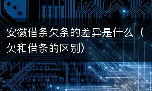 安徽借条欠条的差异是什么（欠和借条的区别）