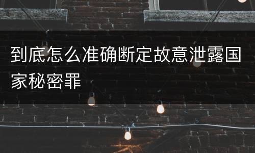 到底怎么准确断定故意泄露国家秘密罪