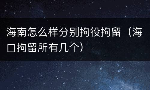 海南怎么样分别拘役拘留（海口拘留所有几个）