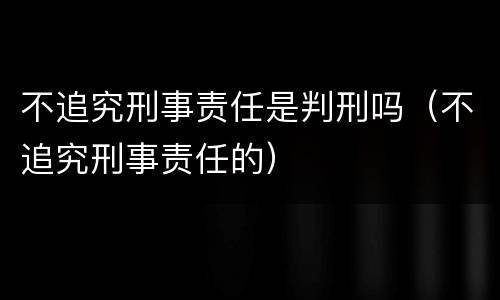 不追究刑事责任是判刑吗（不追究刑事责任的）