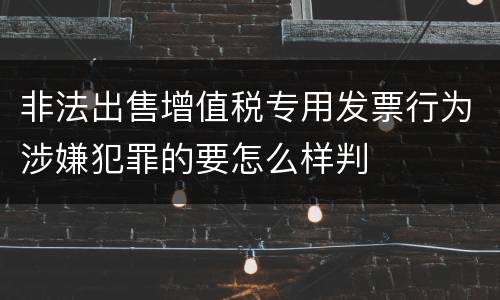非法出售增值税专用发票行为涉嫌犯罪的要怎么样判