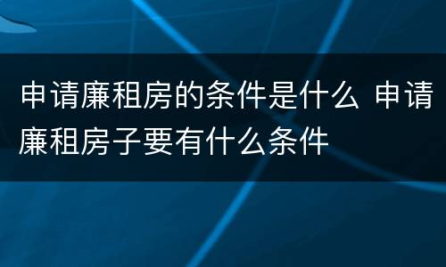 申请廉租房的条件是什么 申请廉租房子要有什么条件