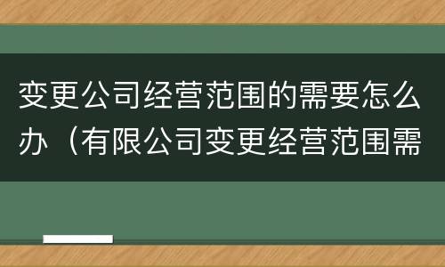 变更公司经营范围的需要怎么办（有限公司变更经营范围需要注意什么）