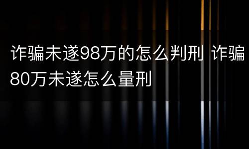 诈骗未遂98万的怎么判刑 诈骗80万未遂怎么量刑