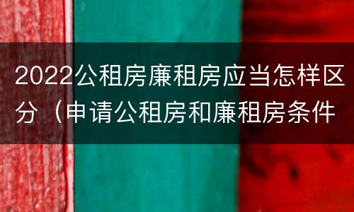 2022公租房廉租房应当怎样区分（申请公租房和廉租房条件有什么区别吗）