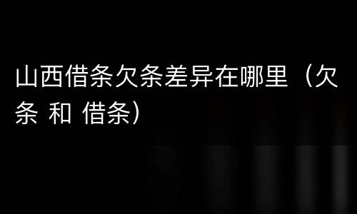 山西借条欠条差异在哪里（欠条 和 借条）