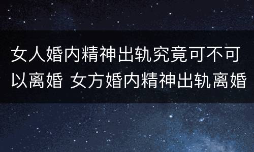 女人婚内精神出轨究竟可不可以离婚 女方婚内精神出轨离婚怎么处理