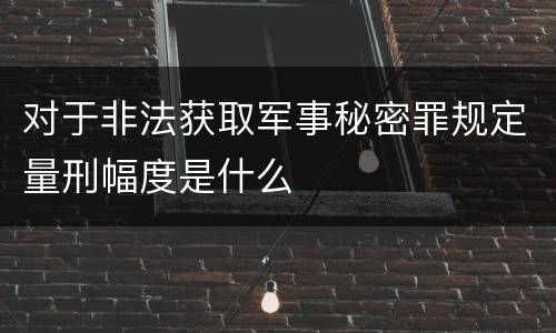 对于非法获取军事秘密罪规定量刑幅度是什么