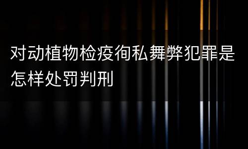 对动植物检疫徇私舞弊犯罪是怎样处罚判刑