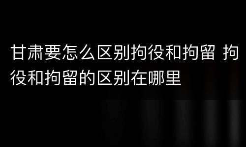 甘肃要怎么区别拘役和拘留 拘役和拘留的区别在哪里