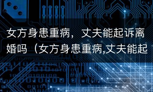 女方身患重病，丈夫能起诉离婚吗（女方身患重病,丈夫能起诉离婚吗知乎）