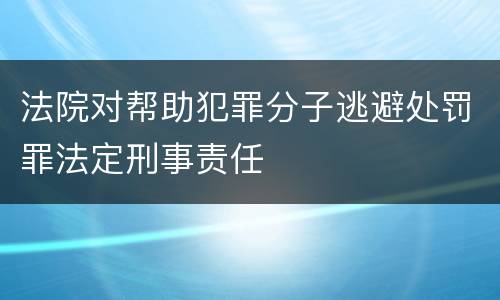 法院对帮助犯罪分子逃避处罚罪法定刑事责任