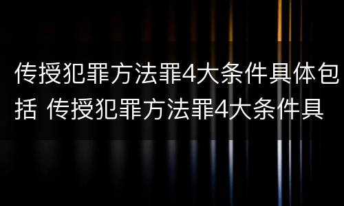 传授犯罪方法罪4大条件具体包括 传授犯罪方法罪4大条件具体包括什么