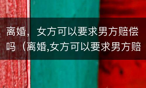 离婚，女方可以要求男方赔偿吗（离婚,女方可以要求男方赔偿吗怎么办）