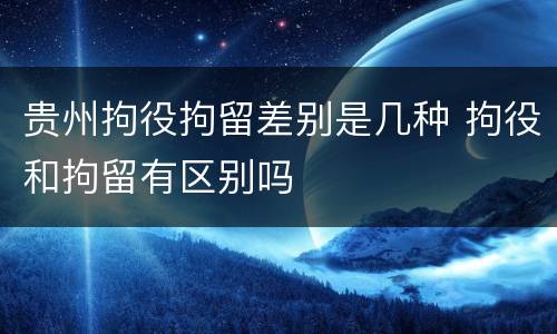 贵州拘役拘留差别是几种 拘役和拘留有区别吗