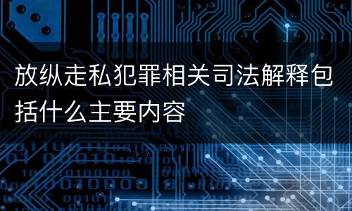 放纵走私犯罪相关司法解释包括什么主要内容