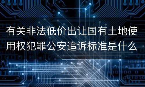 有关非法低价出让国有土地使用权犯罪公安追诉标准是什么