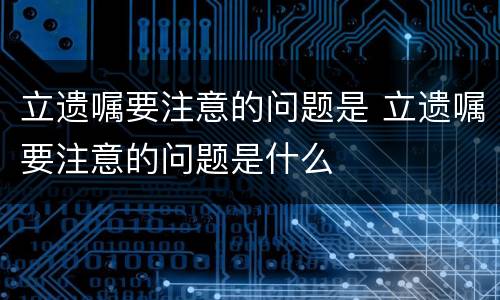 立遗嘱要注意的问题是 立遗嘱要注意的问题是什么