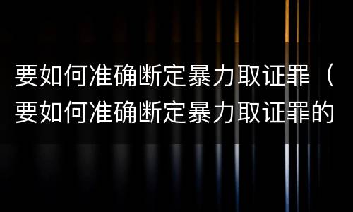 要如何准确断定暴力取证罪（要如何准确断定暴力取证罪的标准）