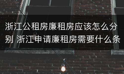 浙江公租房廉租房应该怎么分别 浙江申请廉租房需要什么条件