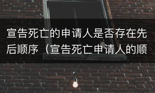 宣告死亡的申请人是否存在先后顺序（宣告死亡申请人的顺位制度）