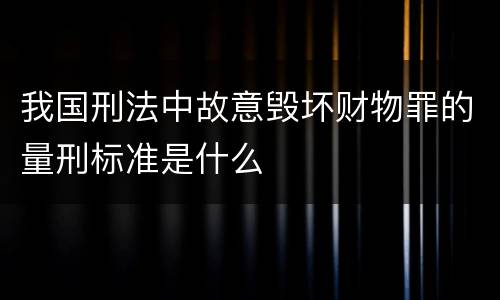 我国刑法中故意毁坏财物罪的量刑标准是什么