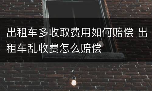 出租车多收取费用如何赔偿 出租车乱收费怎么赔偿