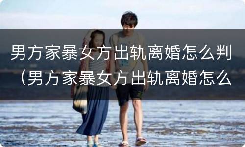 男方家暴女方出轨离婚怎么判（男方家暴女方出轨离婚怎么判决）