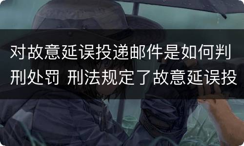 对故意延误投递邮件是如何判刑处罚 刑法规定了故意延误投递邮件罪