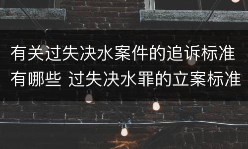有关过失决水案件的追诉标准有哪些 过失决水罪的立案标准