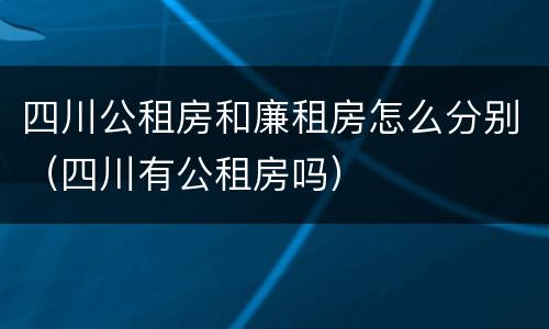 四川公租房和廉租房怎么分别（四川有公租房吗）