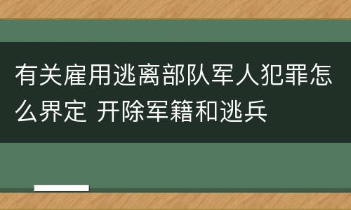 有关雇用逃离部队军人犯罪怎么界定 开除军籍和逃兵