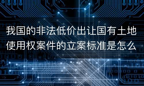 我国的非法低价出让国有土地使用权案件的立案标准是怎么样规定