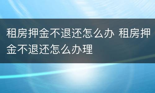 租房押金不退还怎么办 租房押金不退还怎么办理