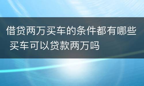 借贷两万买车的条件都有哪些 买车可以贷款两万吗