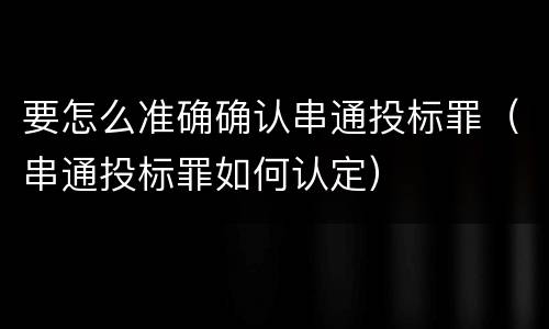要怎么准确确认串通投标罪（串通投标罪如何认定）