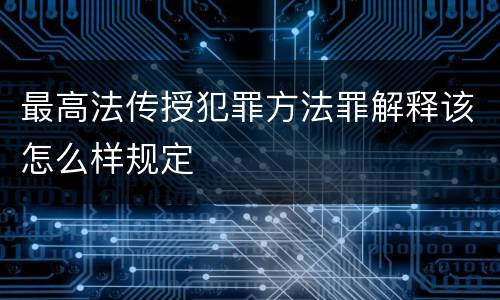 最高法传授犯罪方法罪解释该怎么样规定