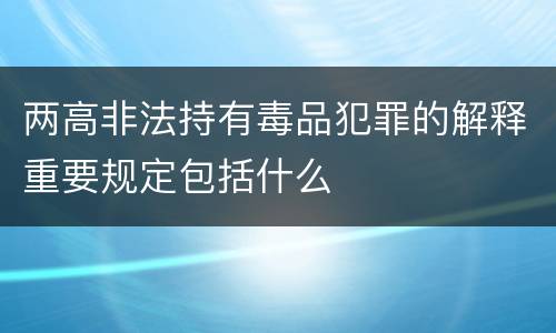 两高非法持有毒品犯罪的解释重要规定包括什么