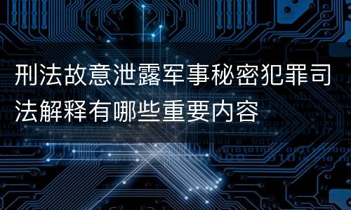 刑法故意泄露军事秘密犯罪司法解释有哪些重要内容