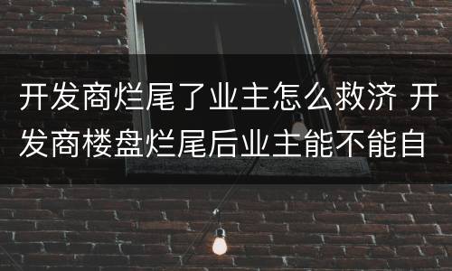 开发商烂尾了业主怎么救济 开发商楼盘烂尾后业主能不能自救