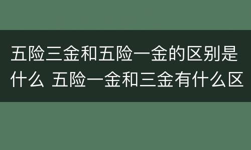 五险三金和五险一金的区别是什么 五险一金和三金有什么区别