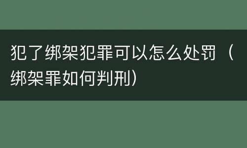 犯了绑架犯罪可以怎么处罚（绑架罪如何判刑）