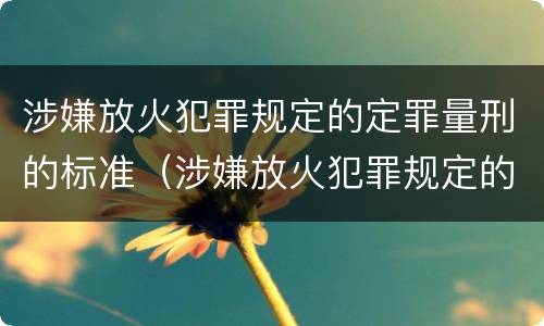 涉嫌放火犯罪规定的定罪量刑的标准（涉嫌放火犯罪规定的定罪量刑的标准是）