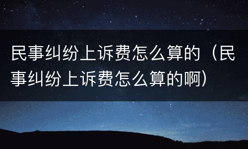 民事纠纷上诉费怎么算的（民事纠纷上诉费怎么算的啊）