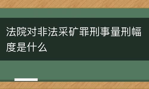 法院对非法采矿罪刑事量刑幅度是什么