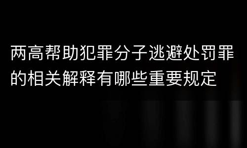 两高帮助犯罪分子逃避处罚罪的相关解释有哪些重要规定