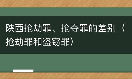 陕西抢劫罪、抢夺罪的差别（抢劫罪和盗窃罪）